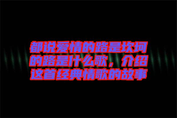 都說愛情的路是坎坷的路是什么歌，介紹這首經典情歌的故事