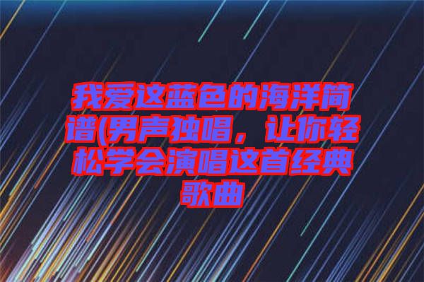 我愛(ài)這藍(lán)色的海洋簡(jiǎn)譜(男聲獨(dú)唱，讓你輕松學(xué)會(huì)演唱這首經(jīng)典歌曲