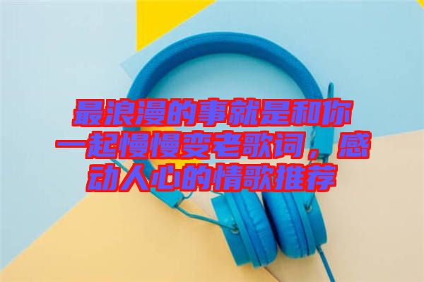 最浪漫的事就是和你一起慢慢變老歌詞，感動人心的情歌推薦
