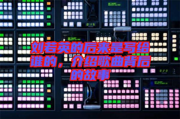 劉若英的后來是寫給誰的，介紹歌曲背后的故事
