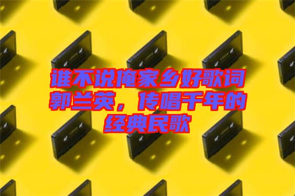 誰不說俺家鄉(xiāng)好歌詞郭蘭英，傳唱千年的經(jīng)典民歌