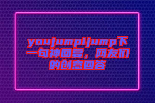 youjumpijump下一句神回復(fù)，網(wǎng)友們的創(chuàng)意回答