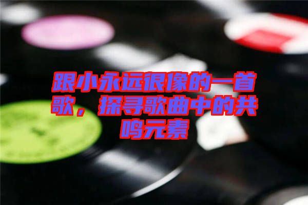 跟小永遠很像的一首歌，探尋歌曲中的共鳴元素