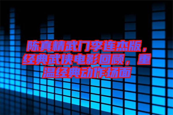 陳真精武門(mén)李連杰版，經(jīng)典武俠電影回顧，重溫經(jīng)典動(dòng)作場(chǎng)面