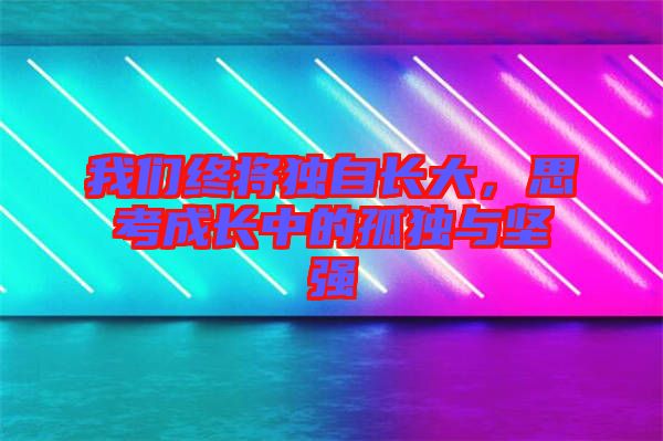 我們終將獨(dú)自長大，思考成長中的孤獨(dú)與堅(jiān)強(qiáng)