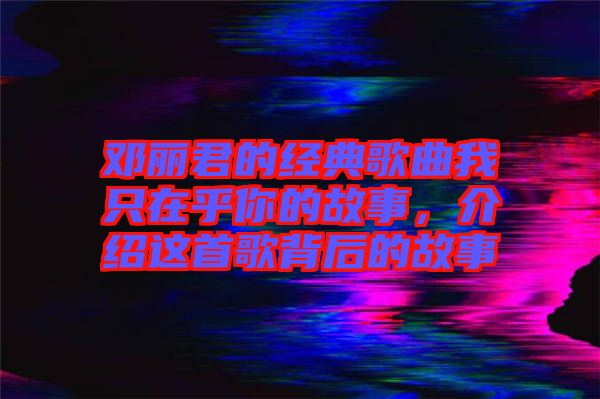 鄧麗君的經(jīng)典歌曲我只在乎你的故事，介紹這首歌背后的故事