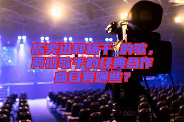 陳奕迅和楊千嬅的歌，兩位歌手的經(jīng)典合作曲目有哪些？