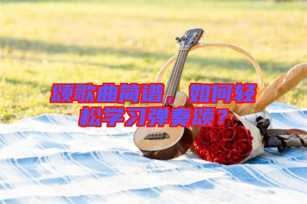 頌歌曲簡(jiǎn)譜，如何輕松學(xué)習(xí)彈奏頌？