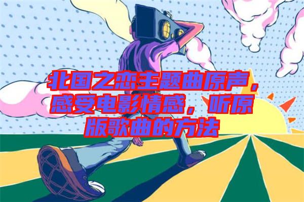 北國之戀主題曲原聲，感受電影情感，聽原版歌曲的方法