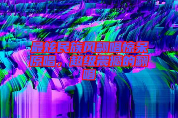 最炫民族風(fēng)翻唱驚呆原唱，超級(jí)震撼的翻唱