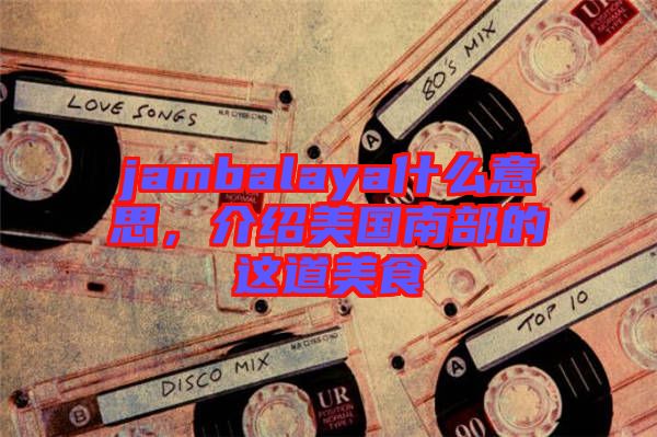 jambalaya什么意思，介紹美國南部的這道美食