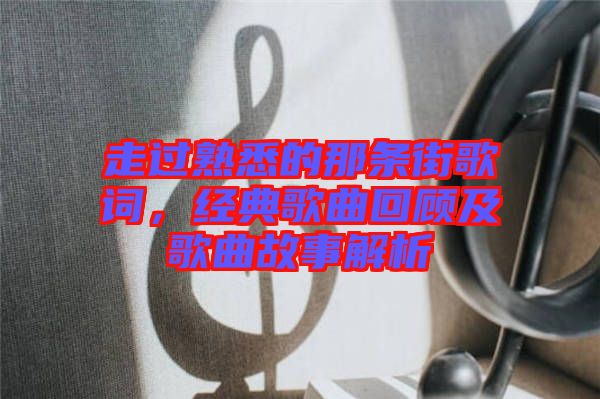 走過熟悉的那條街歌詞，經(jīng)典歌曲回顧及歌曲故事解析
