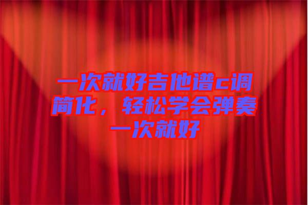 一次就好吉他譜c調(diào)簡化，輕松學(xué)會彈奏一次就好