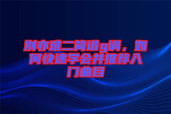 別亦難二簡(jiǎn)譜g調(diào)，如何快速學(xué)會(huì)并推薦入門曲目