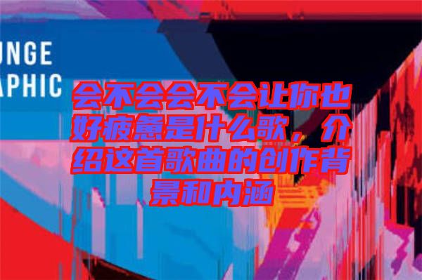會(huì)不會(huì)會(huì)不會(huì)讓你也好疲憊是什么歌，介紹這首歌曲的創(chuàng)作背景和內(nèi)涵