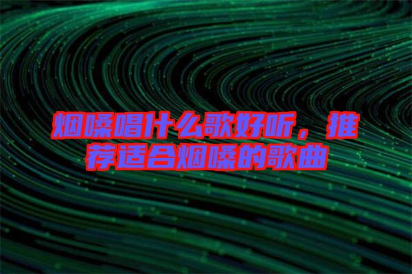 煙嗓唱什么歌好聽，推薦適合煙嗓的歌曲