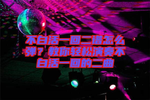 不白活一回二譜怎么彈？教你輕松演奏不白活一回的二曲