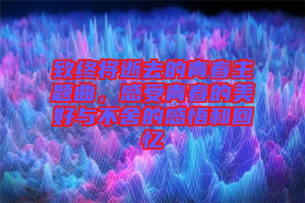 致終將逝去的青春主題曲，感受青春的美好與不舍的感悟和回憶