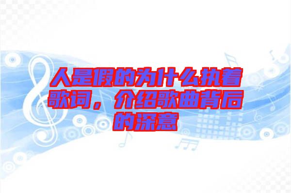 人是假的為什么執(zhí)著歌詞，介紹歌曲背后的深意