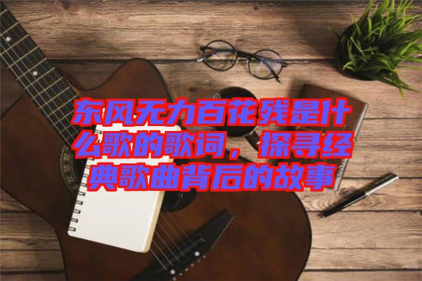東風(fēng)無(wú)力百花殘是什么歌的歌詞，探尋經(jīng)典歌曲背后的故事