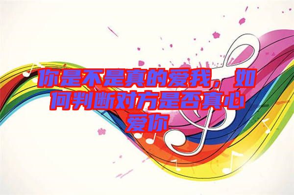 你是不是真的愛我，如何判斷對方是否真心愛你