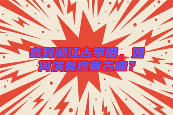 春到湘江古箏譜，如何演奏這首古曲？