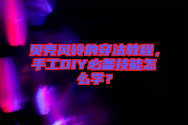 貝殼風(fēng)鈴的穿法教程，手工DIY必備技能怎么學(xué)？