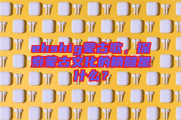 ehshig蒙古歌，探索蒙古文化的精髓是什么？