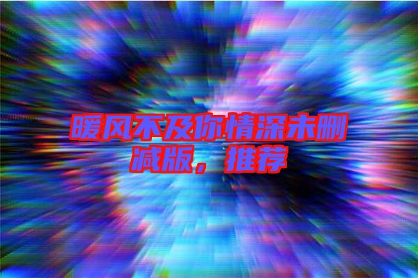 暖風(fēng)不及你情深未刪減版，推薦