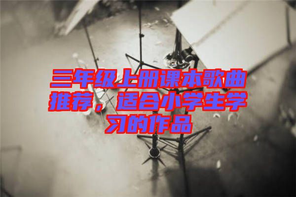 三年級上冊課本歌曲推薦，適合小學(xué)生學(xué)習(xí)的作品