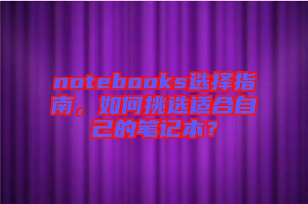 notebooks選擇指南，如何挑選適合自己的筆記本？