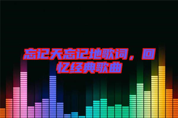 忘記天忘記地歌詞，回憶經(jīng)典歌曲