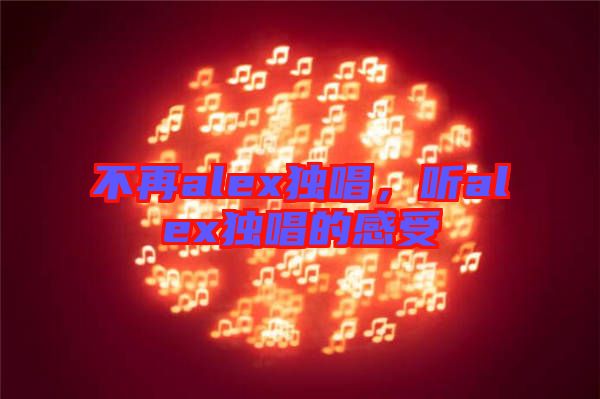 不再alex獨唱，聽alex獨唱的感受