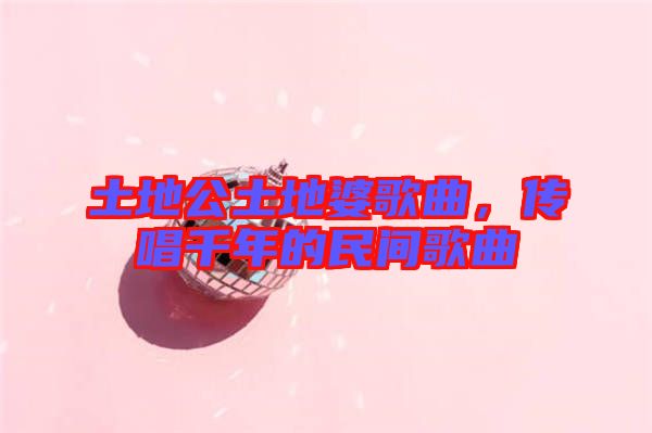土地公土地婆歌曲，傳唱千年的民間歌曲