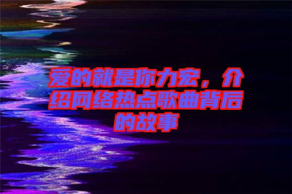 愛的就是你力宏，介紹網(wǎng)絡(luò)熱點歌曲背后的故事