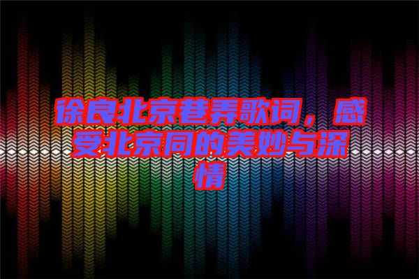 徐良北京巷弄歌詞，感受北京同的美妙與深情