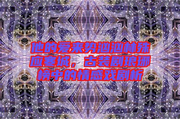 他的愛來勢洶洶林殊應(yīng)寒城，古裝劇瑯琊榜中的情感戲劇析