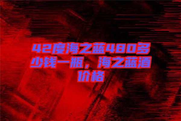 42度海之藍(lán)480多少錢一瓶，海之藍(lán)酒價(jià)格