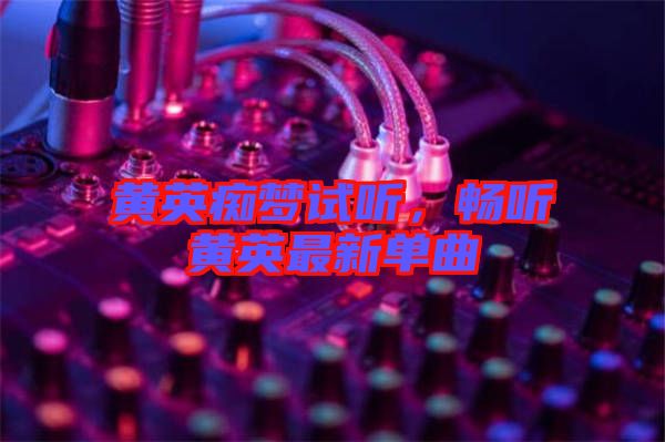黃英癡夢試聽，暢聽黃英最新單曲
