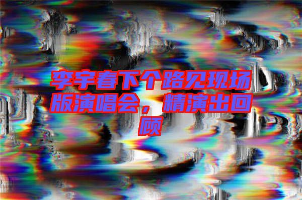 李宇春下個路見現(xiàn)場版演唱會，精演出回顧