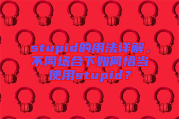 stupid的用法詳解，不同場(chǎng)合下如何恰當(dāng)使用stupid？