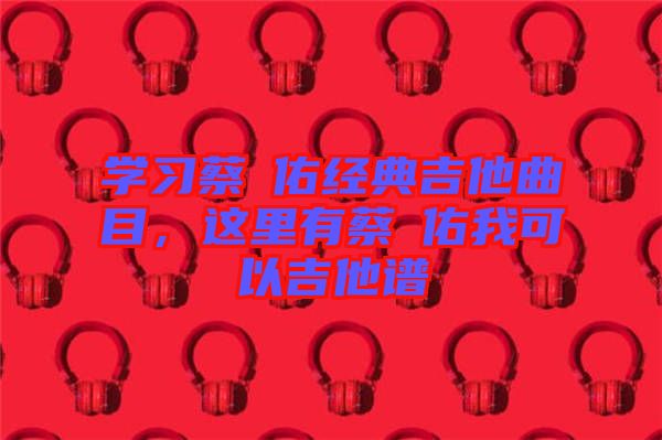 學(xué)習(xí)蔡旻佑經(jīng)典吉他曲目，這里有蔡旻佑我可以吉他譜