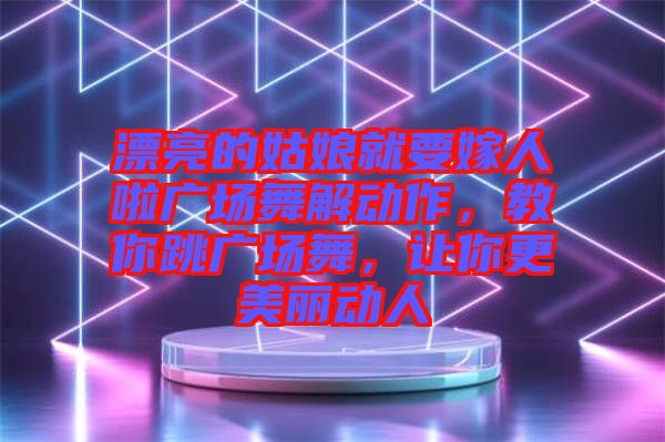 漂亮的姑娘就要嫁人啦廣場舞解動作，教你跳廣場舞，讓你更美麗動人