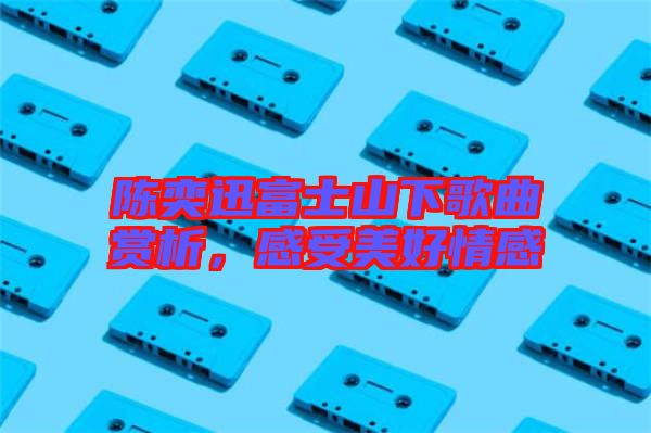 陳奕迅富士山下歌曲賞析，感受美好情感