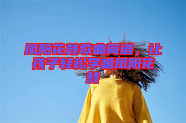 鳳陽花鼓歌曲簡譜，讓孩子輕松學唱鳳陽花鼓