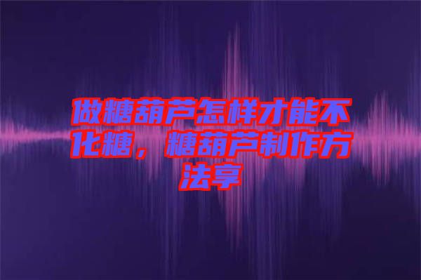 做糖葫蘆怎樣才能不化糖，糖葫蘆制作方法享