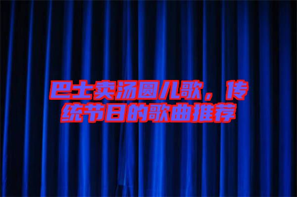 巴士賣湯圓兒歌，傳統(tǒng)節(jié)日的歌曲推薦