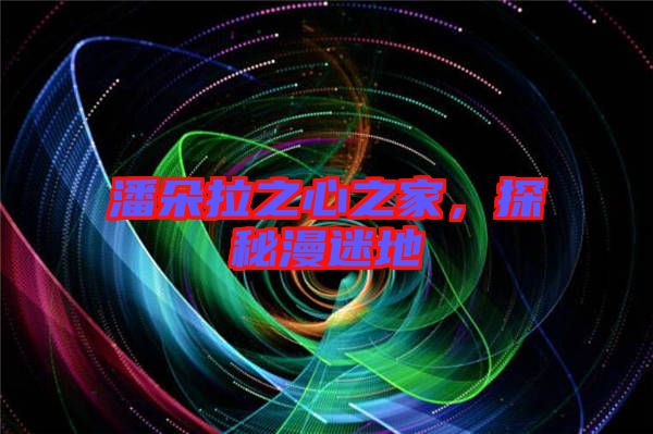 潘朵拉之心之家，探秘漫迷地