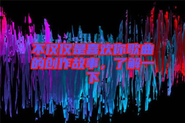 不僅僅是喜歡你歌曲的創(chuàng)作故事，了解一下