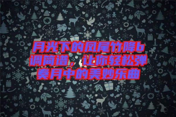 月光下的鳳尾竹降b調(diào)簡(jiǎn)譜，讓你輕松彈奏月中的美妙樂(lè)曲